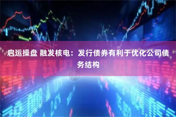 启运操盘 融发核电：发行债券有利于优化公司债务结构