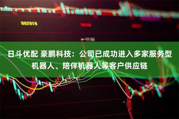 日斗优配 豪鹏科技：公司已成功进入多家服务型机器人、陪伴机器人等客户供应链