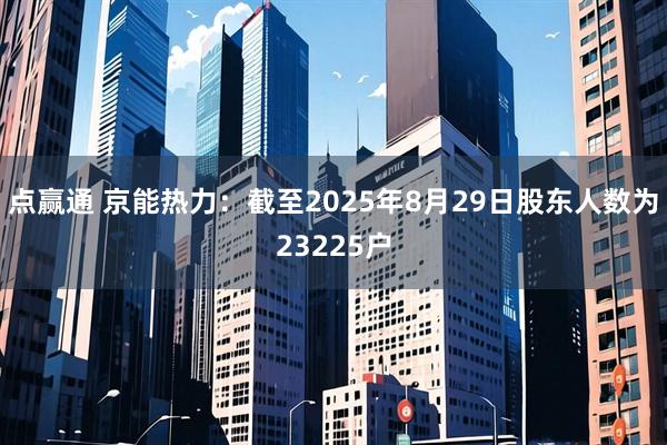 点赢通 京能热力：截至2025年8月29日股东人数为23225户