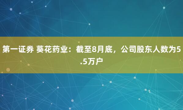 第一证券 葵花药业：截至8月底，公司股东人数为5.5万户