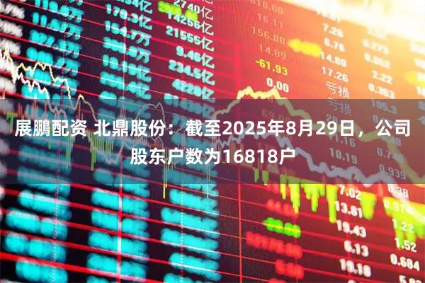 展鵬配资 北鼎股份：截至2025年8月29日，公司股东户数为16818户