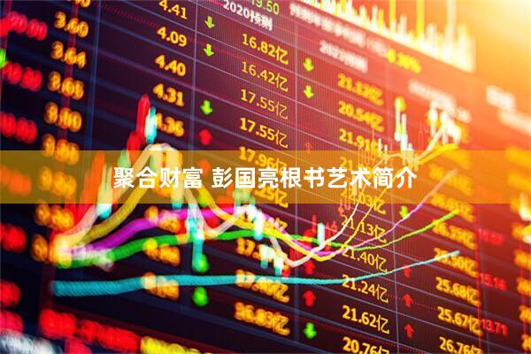 聚合财富 彭国亮根书艺术简介