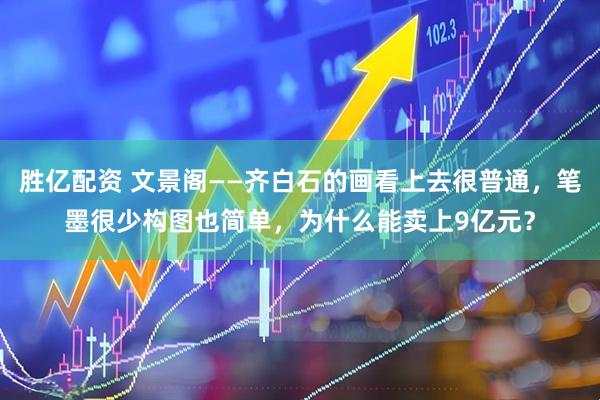 胜亿配资 文景阁——齐白石的画看上去很普通，笔墨很少构图也简单，为什么能卖上9亿元？