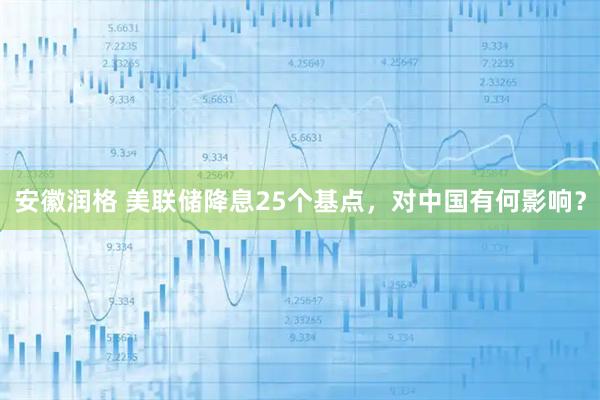 安徽润格 美联储降息25个基点，对中国有何影响？