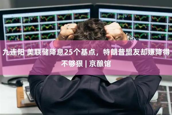 九连阳 美联储降息25个基点，特朗普盟友却嫌降得不够狠 | 京酿馆
