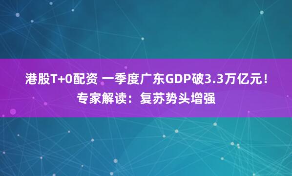 港股T+0配资 一季度广东GDP破3.3万亿元！专家解读：复苏势头增强