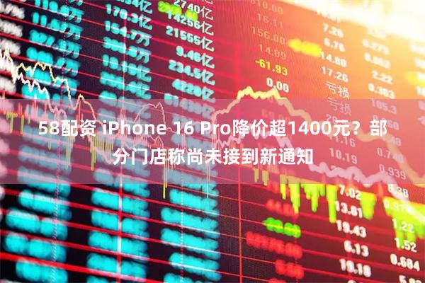58配资 iPhone 16 Pro降价超1400元？部分门店称尚未接到新通知