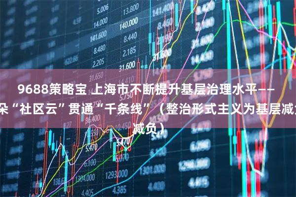 9688策略宝 上海市不断提升基层治理水平—— 一朵“社区云”贯通“千条线”（整治形式主义为基层减负）