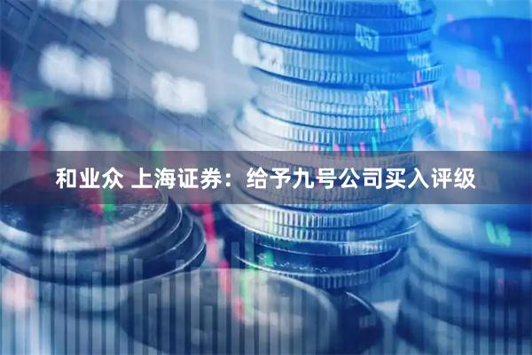 和业众 上海证券：给予九号公司买入评级