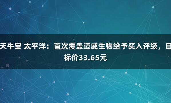 天牛宝 太平洋：首次覆盖迈威生物给予买入评级，目标价33.65元