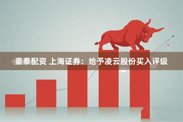 豪泰配资 上海证券：给予凌云股份买入评级