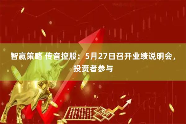 智赢策略 传音控股：5月27日召开业绩说明会，投资者参与