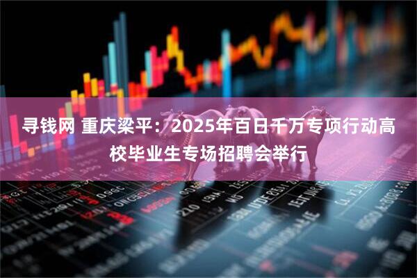 寻钱网 重庆梁平：2025年百日千万专项行动高校毕业生专场招聘会举行