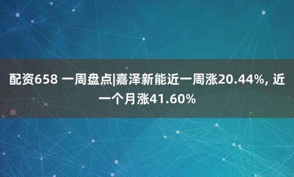 配资658 一周盘点|嘉泽新能近一周涨20.44%, 近一个月涨41.60%