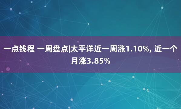 一点钱程 一周盘点|太平洋近一周涨1.10%, 近一个月涨3.85%