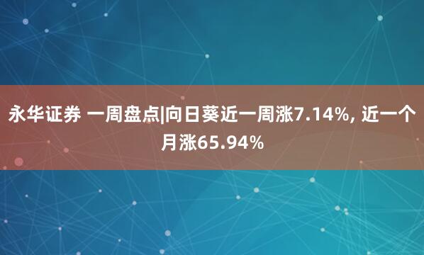 永华证券 一周盘点|向日葵近一周涨7.14%, 近一个月涨65.94%