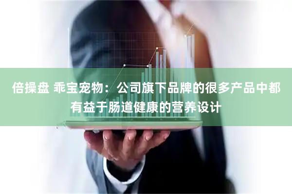 倍操盘 乖宝宠物：公司旗下品牌的很多产品中都有益于肠道健康的营养设计
