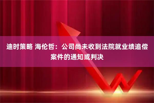 迪时策略 海伦哲：公司尚未收到法院就业绩追偿案件的通知或判决