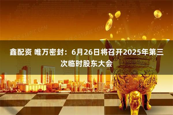 鑫配资 唯万密封：6月26日将召开2025年第三次临时股东大会