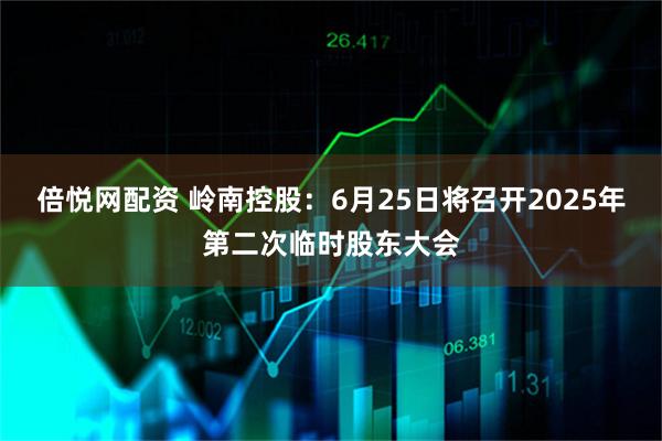 倍悦网配资 岭南控股：6月25日将召开2025年第二次临时股东大会