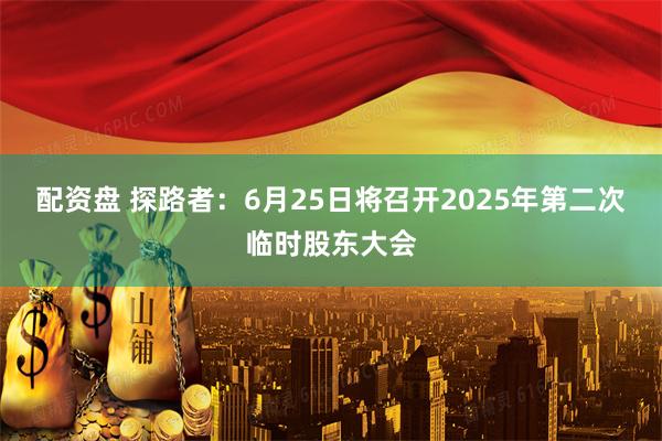 配资盘 探路者：6月25日将召开2025年第二次临时股东大会