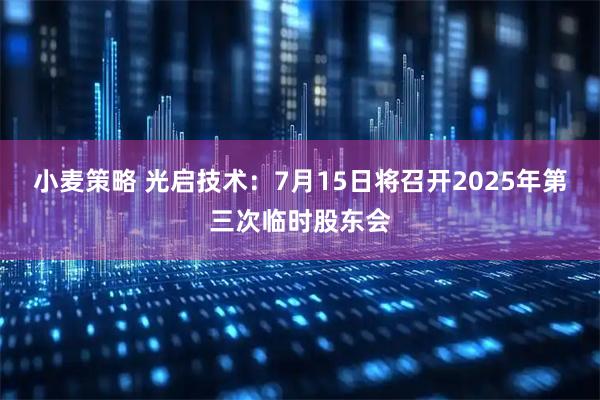 小麦策略 光启技术：7月15日将召开2025年第三次临时股东会