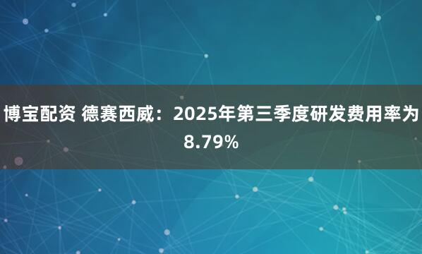 博宝配资 德赛西威：2025年第三季度研发费用率为8.79%