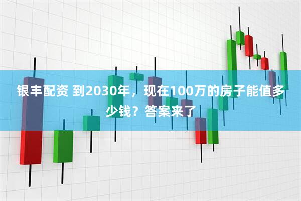 银丰配资 到2030年，现在100万的房子能值多少钱？答案来了