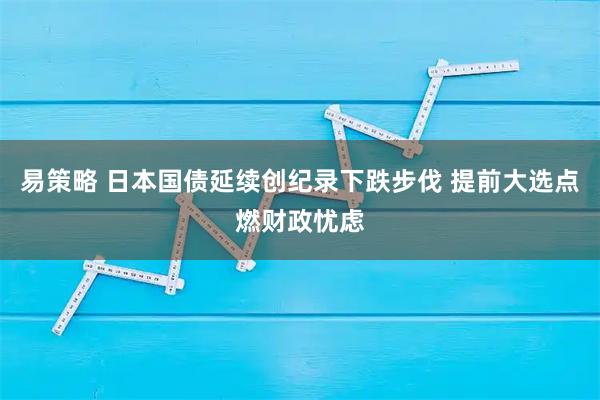 易策略 日本国债延续创纪录下跌步伐 提前大选点燃财政忧虑