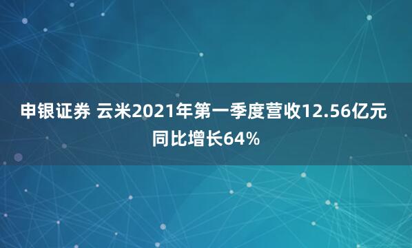 申银证券 云米2021年第一季度营收12.56亿元 同比增长64%