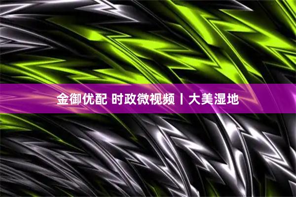 金御优配 时政微视频丨大美湿地