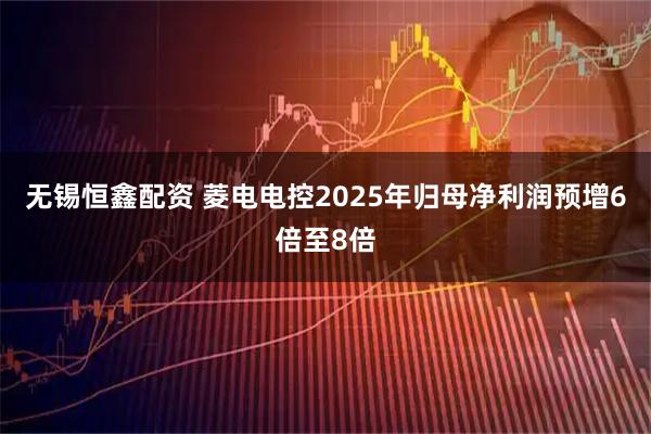无锡恒鑫配资 菱电电控2025年归母净利润预增6倍至8倍