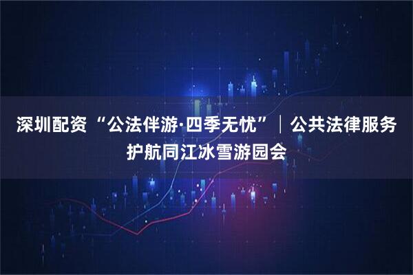 深圳配资 “公法伴游·四季无忧”│公共法律服务护航同江冰雪游园会