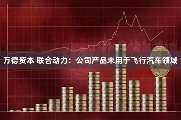 万德资本 联合动力：公司产品未用于飞行汽车领域