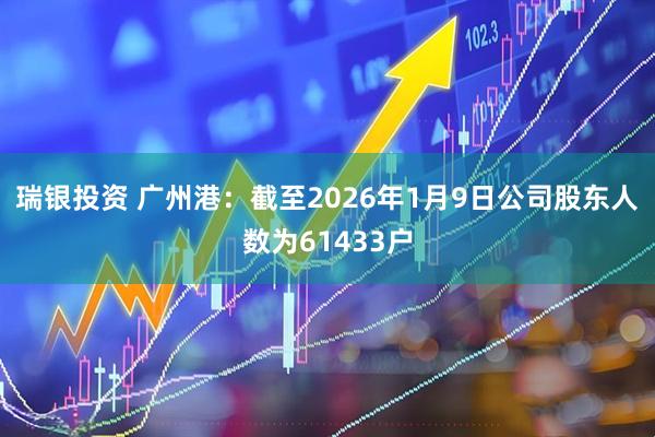 瑞银投资 广州港：截至2026年1月9日公司股东人数为61433户