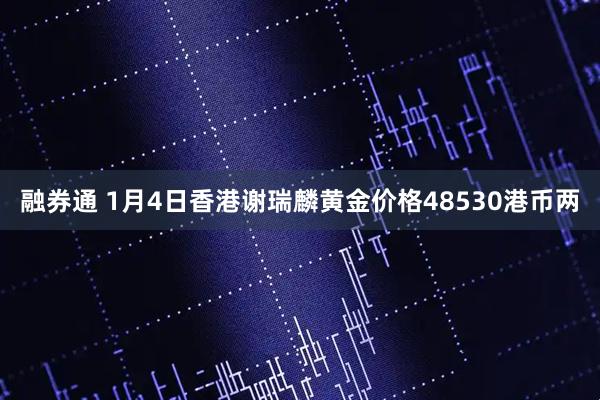 融券通 1月4日香港谢瑞麟黄金价格48530港币两