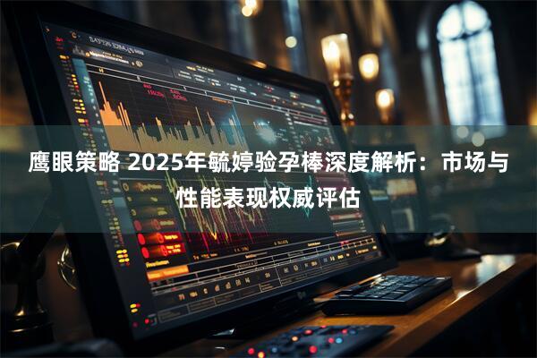 鹰眼策略 2025年毓婷验孕棒深度解析：市场与性能表现权威评估