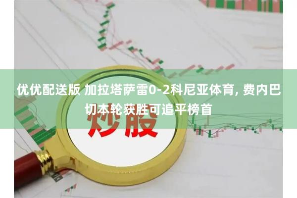 优优配送版 加拉塔萨雷0-2科尼亚体育, 费内巴切本轮获胜可追平榜首