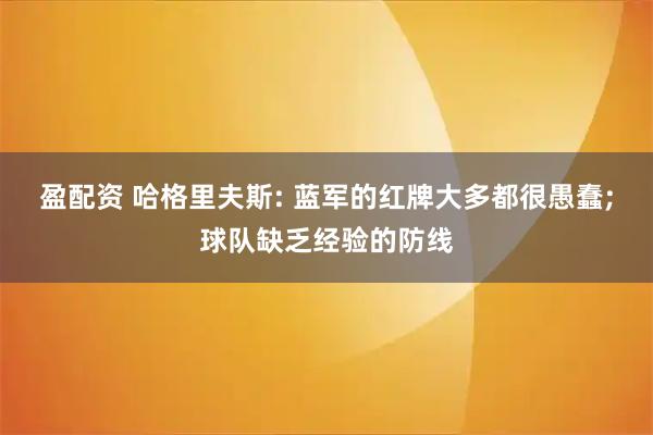 盈配资 哈格里夫斯: 蓝军的红牌大多都很愚蠢;球队缺乏经验的防线