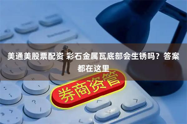 美通美股票配资 彩石金属瓦底部会生锈吗？答案都在这里