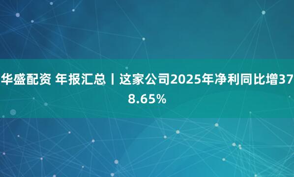 华盛配资 年报汇总丨这家公司2025年净利同比增378.65%