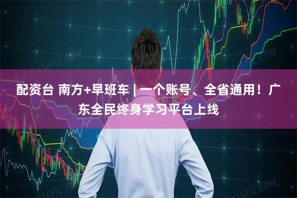 配资台 南方+早班车 | 一个账号、全省通用！广东全民终身学习平台上线