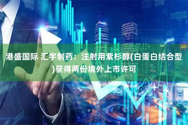 港盛国际 汇宇制药：注射用紫杉醇(白蛋白结合型)获得两份境外上市许可