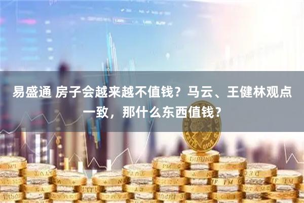易盛通 房子会越来越不值钱？马云、王健林观点一致，那什么东西值钱？