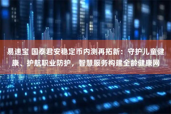 易速宝 国泰君安稳定币内测再拓新：守护儿童健康、护航职业防护，智慧服务构建全龄健康网