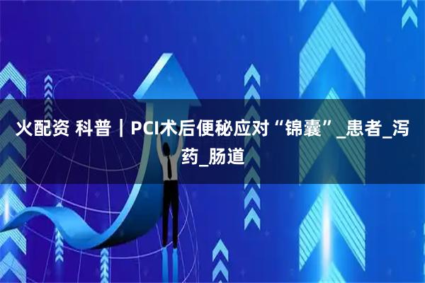 火配资 科普｜PCI术后便秘应对“锦囊”_患者_泻药_肠道