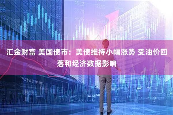 汇金财富 美国债市：美债维持小幅涨势 受油价回落和经济数据影响